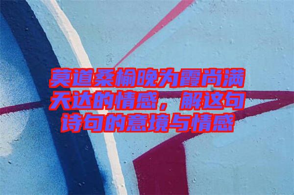 莫道桑榆晚為霞尚滿天達(dá)的情感，解這句詩句的意境與情感