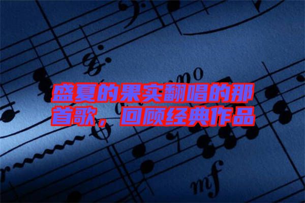 盛夏的果實(shí)翻唱的那首歌，回顧經(jīng)典作品