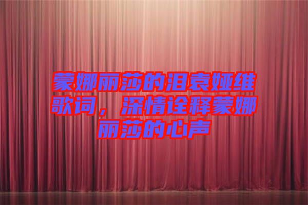 蒙娜麗莎的淚袁婭維歌詞，深情詮釋蒙娜麗莎的心聲