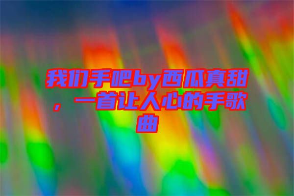 我們手吧by西瓜真甜，一首讓人心的手歌曲