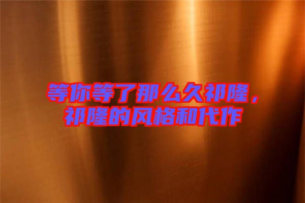 等你等了那么久祁隆，祁隆的風格和代作