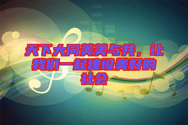 天下大同美美與共，讓我們一起建設(shè)美好的社會