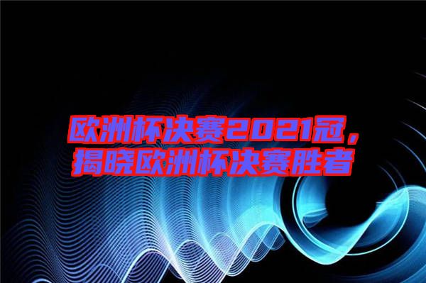 歐洲杯決賽2021冠，揭曉歐洲杯決賽勝者