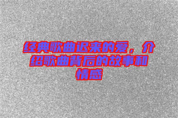 經(jīng)典歌曲遲來的愛，介紹歌曲背后的故事和情感