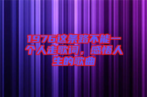 1976這條路不能一個(gè)人走歌詞，感悟人生的歌曲