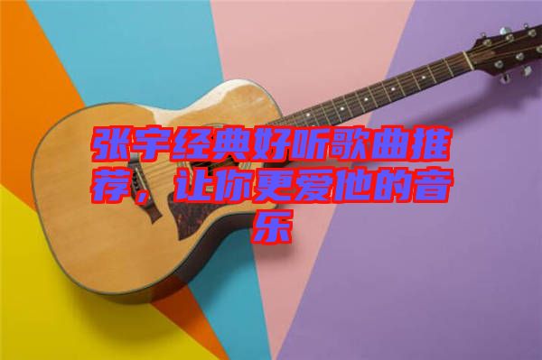 張宇經(jīng)典好聽歌曲推薦，讓你更愛他的音樂