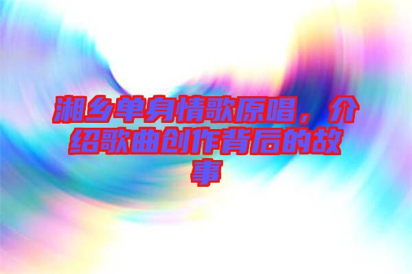 湘鄉(xiāng)單身情歌原唱，介紹歌曲創(chuàng)作背后的故事