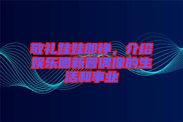 敬禮娃娃郎錚，介紹娛樂圈新晉偶像的生活和事業(yè)