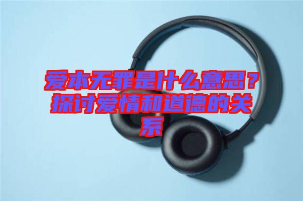 愛本無罪是什么意思？探討愛情和道德的關系