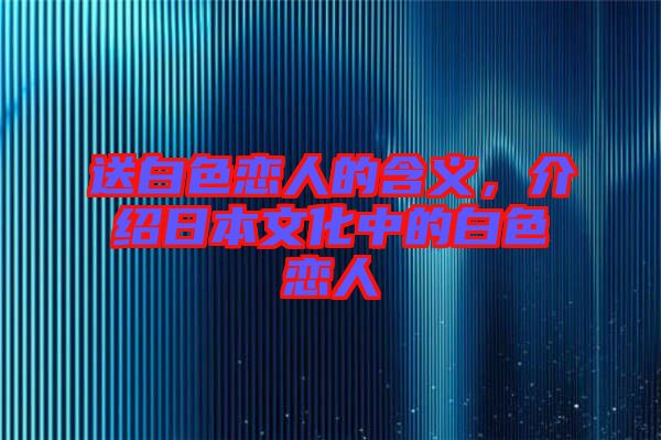 送白色戀人的含義，介紹日本文化中的白色戀人