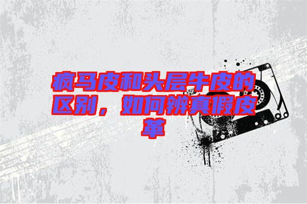 瘋馬皮和頭層牛皮的區(qū)別，如何辨真假皮革