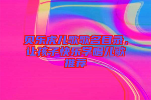 貝樂(lè)虎兒歌歌名目錄，讓孩子快樂(lè)學(xué)唱兒歌推薦