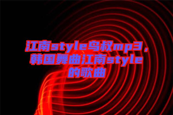 江南style鳥叔mp3，韓國舞曲江南style的歌曲