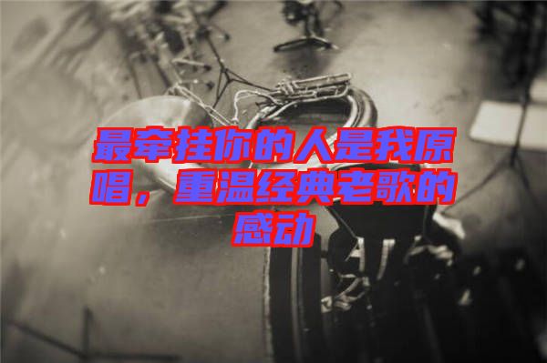 最牽掛你的人是我原唱，重溫經(jīng)典老歌的感動(dòng)