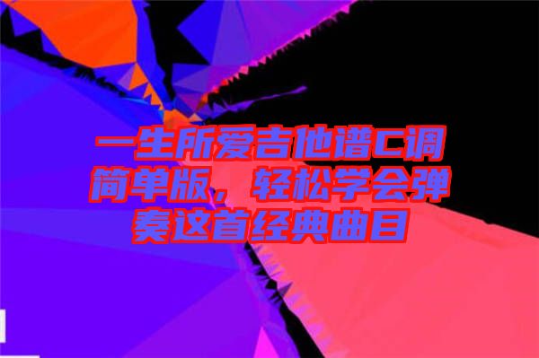 一生所愛吉他譜C調簡單版，輕松學會彈奏這首經典曲目