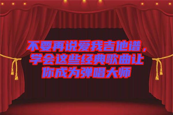 不要再說愛我吉他譜，學(xué)會(huì)這些經(jīng)典歌曲讓你成為彈唱大師