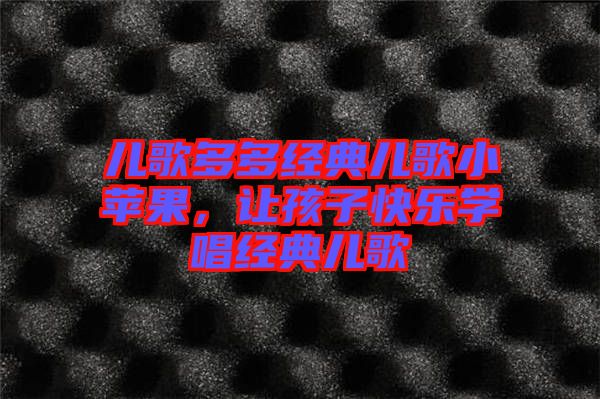 兒歌多多經(jīng)典兒歌小蘋果，讓孩子快樂(lè)學(xué)唱經(jīng)典兒歌