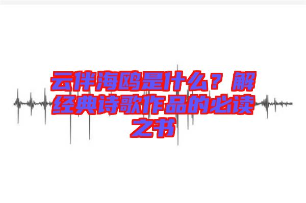 云伴海鷗是什么？解經(jīng)典詩歌作品的必讀之書
