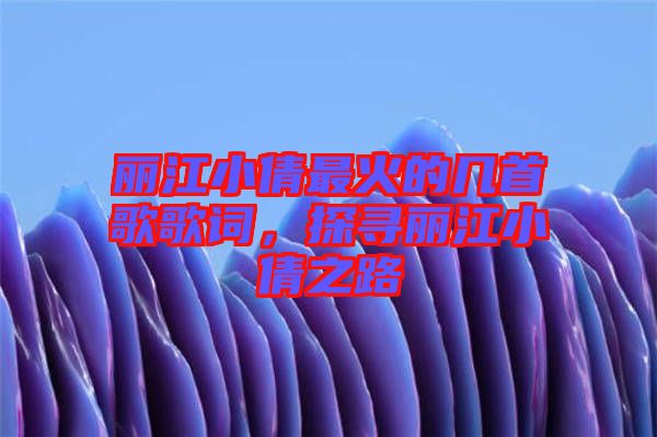 麗江小倩最火的幾首歌歌詞，探尋麗江小倩之路