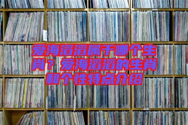 愛海滔滔屬于哪個生肖？愛海滔滔的生肖和個性特點介紹