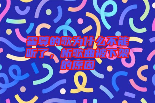 霍尊的歌為什么不能聽(tīng)了，析歌曲被下架的原因