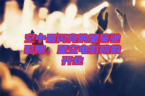 空中最閃亮的星策馳影院，星空電影院的開(kāi)業(yè)