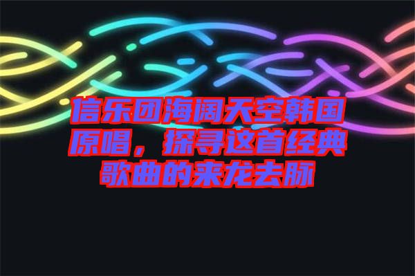 信樂團海闊天空韓國原唱，探尋這首經(jīng)典歌曲的來龍去脈