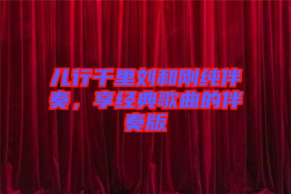 兒行千里劉和剛純伴奏，享經(jīng)典歌曲的伴奏版