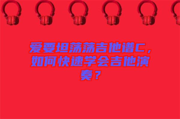 愛要坦蕩蕩吉他譜C，如何快速學會吉他演奏？