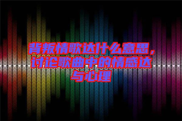 背叛情歌達(dá)什么意思，討論歌曲中的情感達(dá)與心理