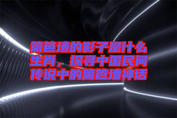 籬笆墻的影子是什么生肖，探尋中國民間傳說中的籬笆墻神話
