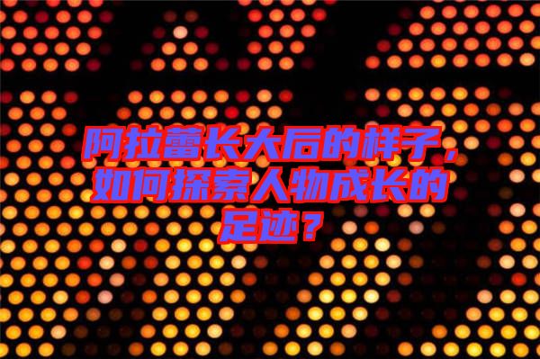 阿拉蕾長大后的樣子，如何探索人物成長的足跡？