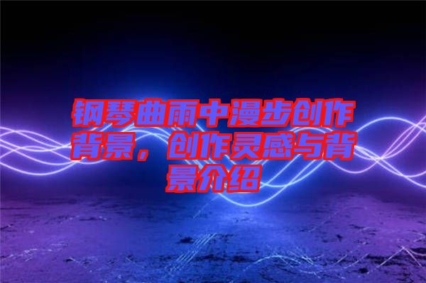 鋼琴曲雨中漫步創(chuàng)作背景，創(chuàng)作靈感與背景介紹