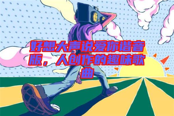 好想大聲說愛你諧音版，人創(chuàng)作的趣味歌曲