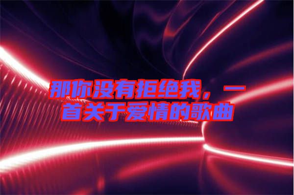 那你沒有拒絕我，一首關于愛情的歌曲