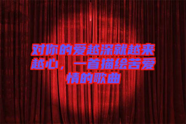 對你的愛越深就越來越心，一首描繪苦愛情的歌曲