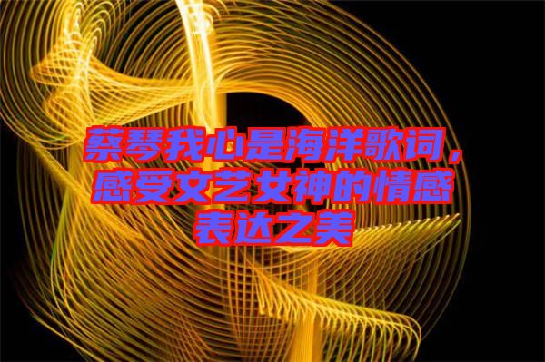 蔡琴我心是海洋歌詞，感受文藝女神的情感表達(dá)之美