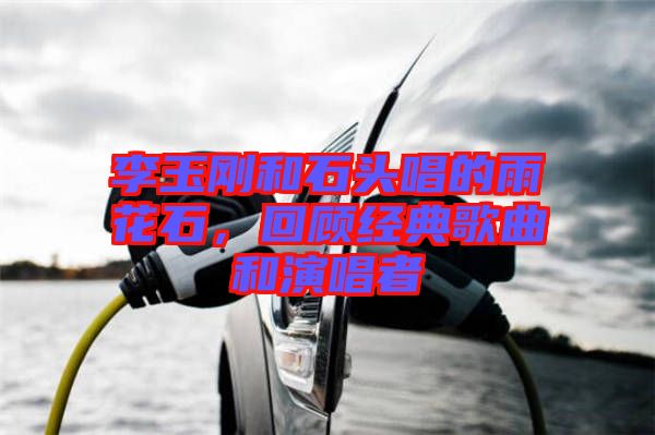 李玉剛和石頭唱的雨花石，回顧經(jīng)典歌曲和演唱者