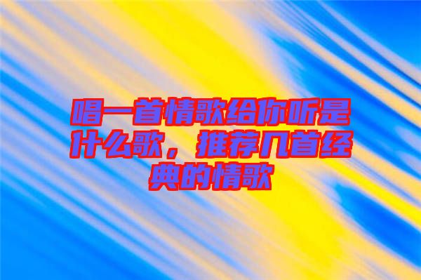 唱一首情歌給你聽(tīng)是什么歌，推薦幾首經(jīng)典的情歌