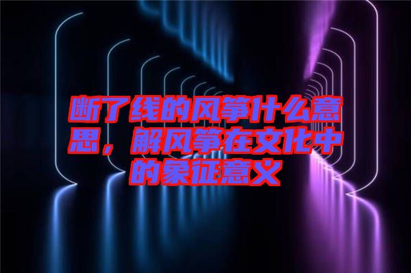 斷了線的風(fēng)箏什么意思，解風(fēng)箏在文化中的象征意義