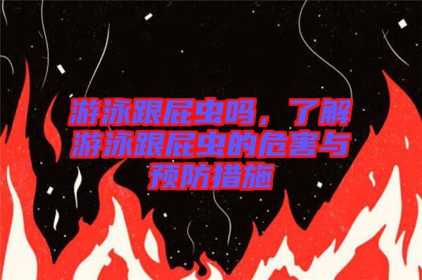 游泳跟屁蟲嗎，了解游泳跟屁蟲的危害與預(yù)防措施