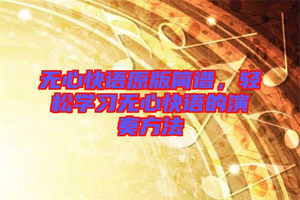 無心快語原版簡譜，輕松學(xué)習(xí)無心快語的演奏方法