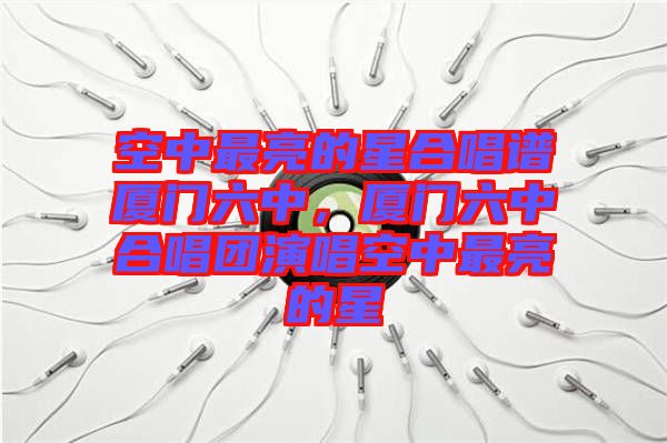 空中最亮的星合唱譜廈門六中，廈門六中合唱團演唱空中最亮的星