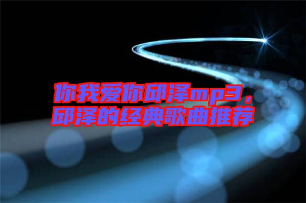 你我愛你邱澤mp3，邱澤的經(jīng)典歌曲推薦