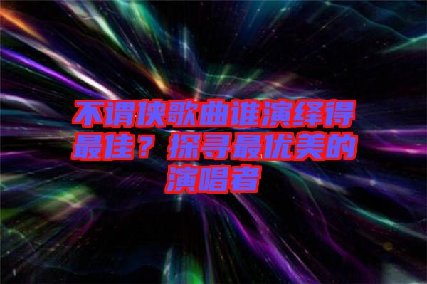 不謂俠歌曲誰演繹得最佳？探尋最優(yōu)美的演唱者