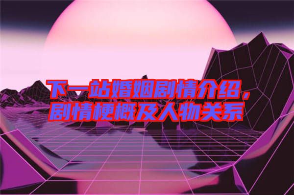 下一站婚姻劇情介紹，劇情梗概及人物關(guān)系