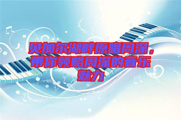 貝加爾湖畔原唱周深，帶你領(lǐng)略周深的音樂魅力