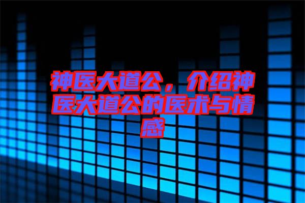 神醫(yī)大道公，介紹神醫(yī)大道公的醫(yī)術(shù)與情感