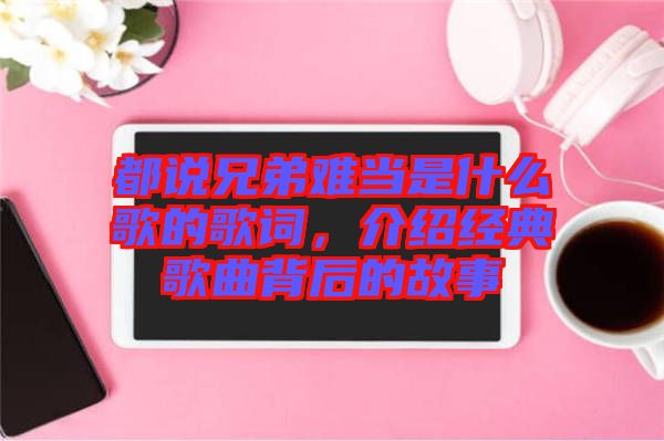 都說兄弟難當是什么歌的歌詞，介紹經典歌曲背后的故事