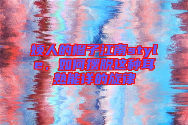 煩人的橙子江南style，如何擺脫這種耳熟能詳?shù)男? width=